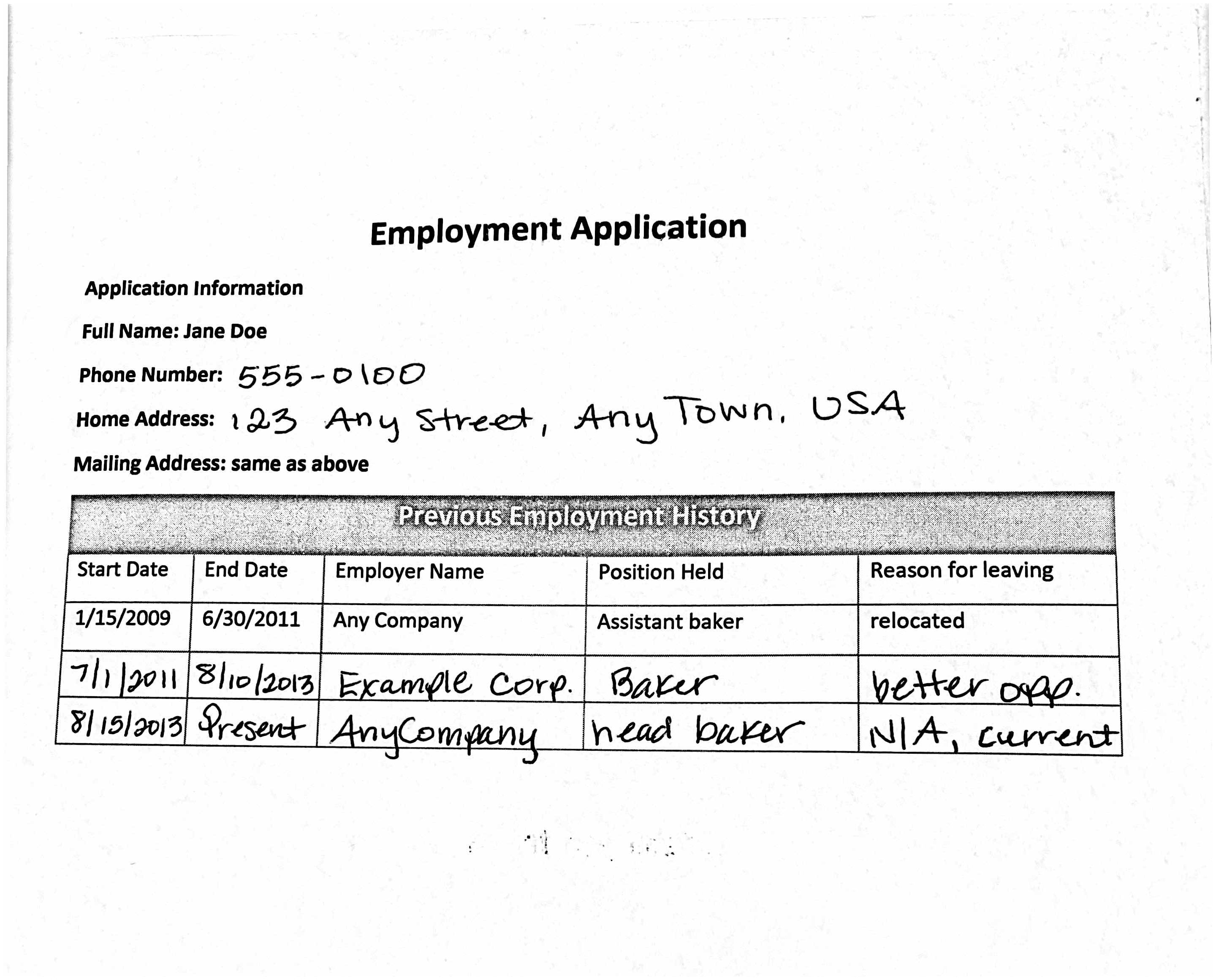 Gambar selembar kertas putih dengan header Aplikasi Pekerjaan. Baris berikutnya mengatakan Informasi Aplikasi, Nama Lengkap berikutnya: Jane Doe, Nomor Telepon berikutnya: 555-0100, Alamat Rumah berikutnya: 123 Any Street, AnyTown USA, Mailing Address berikutnya: sama seperti di atas. Di bawahnya adalah tabel berjudul Previous Employment History. Ini memiliki lima kolom dan empat baris. Judul kolom adalah Tanggal Mulai, Tanggal Akhir, Nama Perusahaan, Posisi Dipegang, dan Alasan untuk meninggalkan. Baris berikutnya mencantumkan 1/15/2009, 6/30/2011, Any Company, Assistant baker, dan relokasi. Berikutnya 7/1/2011, 8/10/2013, Contoh Corp Baker, opp lebih baik. Berikutnya 8/15/2013, Hadir, AnyCompany, kepala baker, dan N/A, saat ini.